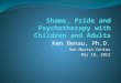Ken Benau, Ph.D. Ann Martin Center May 18, 2012. Why are shame and pride important to psychotherapy? Shame is important because : Shame negatively impacts