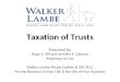 Taxation of Trusts Presented by: Rupe S. Gill and Jennifer E. Dalman Attorneys at Law Walker Lambe Rhudy Costley & Gill, PLLC For the Business of Your