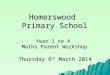 Homerswood Primary School Year 1 to 4 Maths Parent Workshop Thursday 6 th March 2014