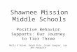 Shawnee Mission Middle Schools Positive Behavior Supports: Our Journey to Tier Three Molly O’Brien, Ralph Rulo, Sarah Saugier, Lea Ann Pasquale