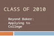 CLASS OF 2010 Beyond Baker: Applying to College. Senior Seminar  Review of the process, terminology, and timelines necessary for post-high school planning
