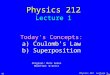 Physics 212 Lecture 1, Slide 1 Physics 212 Lecture 1 Today's Concepts: a) Coulomb’s Law b) Superposition 02 Original: Mats Selen Modified: W.Geist