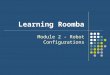 Learning Roomba Module 2 - Robot Configurations. Outline What is a Robot Configuration? Why is it important? Several types of Configurations Roomba Configuration