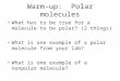 Warm-up: Polar molecules What has to be true for a molecule to be polar? (2 things) What is one example of a polar molecule from your lab? What is one