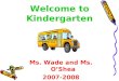Welcome to Kindergarten Ms. Wade and Ms. O’Shea 2007-2008