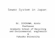 Sewer System in Japan Dr. ICHIKAWA, Arata Professor Graduate School of Recycling and Environmental engineering Fukuoka University