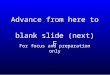 Advance from here to blank slide (next) F For focus and preparation only