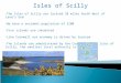 Isles of Scilly The Isles of Scilly are located 28 miles South West of Land’s End We have a resident population of 2100 Five islands are inhabited Like