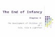 The End of Infancy Chapter 6 The Development of Children (5 th ed.) Cole, Cole & Lightfoot