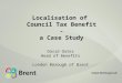 Localisation of Council Tax Benefit - a Case Study David Oates Head of Benefits London Borough of Brent