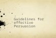 Guidelines for effective Persuasion. Tips to make your persuasive writing more effective Your thesis and reasons should be opinions. Your evidence MUST