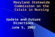 Maryland Statewide Commission on the Crisis in Nursing Update and Future Directions June 5, 2002