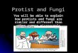 Protist and Fungi You will be able to explain how protists and fungi are similar and different than other common microscopic organisms