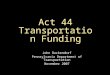 Act 44 Transportation Funding John Dockendorf Pennsylvania Department of Transportation November 2007