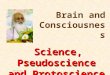 5/2/20151 Science, Pseudoscience and Protoscience Brain and Consciousness