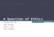 A Question of Ethics Presented By: Kim Duong Aaron Lam Ben Lehman