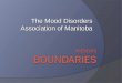The Mood Disorders Association of Manitoba. BOUNDARIES? What are BOUNDARIES?  A boundary is not a barrier.  Setting boundaries raises your sense of