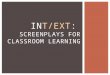 INT/EXT: SCREENPLAYS FOR CLASSROOM LEARNING. "Audiences don't know somebody sits down and writes a picture. They think the actors make it up as they go
