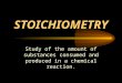 STOICHIOMETRY Study of the amount of substances consumed and produced in a chemical reaction