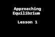 Approaching Equilibrium Lesson 1. Approaching Equilibrium Many chemical reactions are reversible if the activation energy is low. Reactants ⇌ Products