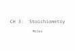 CH 3: Stoichiometry Moles. Mole Defined Mole = number equal to the # of carbon atoms in exactly 12 grams of pure C-12. –Mole = 6.022 x 10 23 –Called Avogadro’s