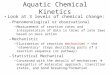 Aquatic Chemical Kinetics Look at 3 levels of chemical change: –Phenomenological or observational Measurement of reaction rates and interpretation of data