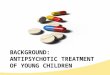 BACKGROUND: ANTIPSYCHOTIC TREATMENT OF YOUNG CHILDREN