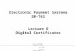 20-763 ELECTRONIC PAYMENT SYSTEMSFALL 2002COPYRIGHT © 2002 MICHAEL I. SHAMOS Electronic Payment Systems 20-763 Lecture 6 Digital Certificates