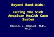 Beyond Band-Aids: Curing the Sick American Health Care System Ezekiel J. Emanuel, M.D., Ph.D