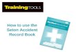 How to use the Seton Accident Record Book. What is an Accident Record Book? An Accident Record Book enables you to record workplace accidents (injury