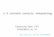 I-3 content-centric networking Taekyoung Kwon (TK) tkkwon@snu.ac.kr Some slides are from Van Jacobson@PARC 1