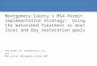 Montgomery County’s MS4 Permit Implementation Strategy: Using the Watershed Treatment to meet local and Bay restoration goals Ted Brown, PE, Biohabitats,