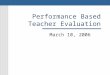 Performance Based Teacher Evaluation March 10, 2006