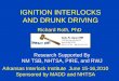 IGNITION INTERLOCKS AND DRUNK DRIVING Richard Roth, PhD Arkansas Interlock Institute June 15-16,2010 Sponsored by MADD and NHTSA Research Supported By