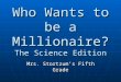 Who Wants to be a Millionaire? The Science Edition Mrs. Stortzum’s Fifth Grade