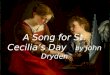 A Song for St. Cecilia’s Day by John Dryden. "A Song for St. Cecilia's Day" (1687) is a pseudo-Pindaric ode. The theme follows a 17th-century fashion