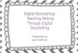 Digital Storytelling: Teaching Writing Through Digital Storytelling Presented by Julie Hoffman Digital Storytelling: Teaching Writing Through Digital Storytelling