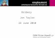 Bribery Jon Taylor 24 June 2010. What is bribery? Transparency International (a non-governmental anti-corruption organisation) defines bribery as "the