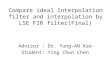 Compare ideal Interpolation filter and interpolation by LSE FIR filter(Final) Advisor : Dr. Yung-AN Kao Student: Ying Chun Chen