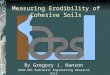 Measuring Erodibility of Cohesive Soils By Gregory J. Hanson USDA-ARS Hydraulic Engineering Research Unit