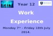 Work Experience Monday 7 th – Friday 18th July 2014. Year 12