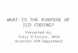 WHAT IS THE PURPOSE OF ICD CODING? Presented by: Tracy D’Errico, RHIA Director HIM Department
