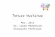 Tenure Workshop May, 2013 Dr. Laura MacDonald Associate Professor