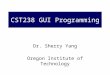 CST238 GUI Programming Dr. Sherry Yang Oregon Institute of Technology