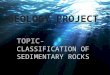GEOLOGY PROJECT TOPIC- CLASSIFICATION OF SEDIMENTARY ROCK S