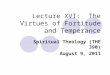 Lecture XVI: The Virtues of Fortitude and Temperance Spiritual Theology (THE 390) August 9, 2011
