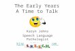 The Early Years A Time to Talk Karyn Johns Speech Language Pathologist kjspeech@bigpond.com