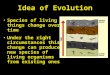 Idea of Evolution Species of living things change over time Under the right circumstances this change can produce new species of living organisms from