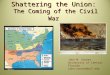Shattering the Union: The Coming of the Civil War John M. Sacher University of Central Florida john.sacher@ucf.edu