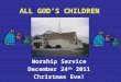 ALL GOD’S CHILDREN Worship Service December 24 th 2011 Christmas Eve!